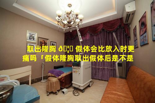 取出隆胸 🦟 假体会比放入时更痛吗「假体隆胸取出假体后是不是很难接受」